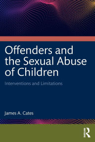 Title: Offenders and the Sexual Abuse of Children: Interventions and Limitations, Author: James A. Cates