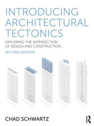 Title: Introducing Architectural Tectonics: Exploring the Intersection of Design and Construction, Author: Chad Schwartz