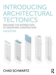 Title: Introducing Architectural Tectonics: Exploring the Intersection of Design and Construction, Author: Chad Schwartz