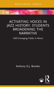 Title: Activating Voices in Jazz History: Students Broadening the Narrative, Author: Anthony D.J. Branker