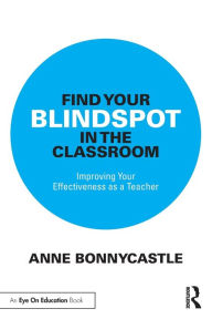 Title: Find Your Blindspot in the Classroom: Improving Your Effectiveness as a Teacher, Author: Anne Bonnycastle