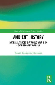 Title: Ambient History: Material Traces of World War II in Contemporary Warsaw, Author: Kamila Baraniecka-Olszewska