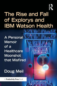 Title: The Rise and Fall of Explorys and IBM Watson Health: A Personal Memoir of a Healthcare Moonshot that Misfired, Author: Doug Meil