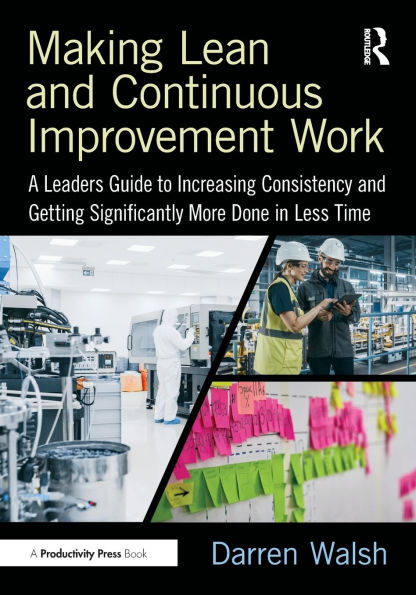 Making Lean and Continuous Improvement Work: A Leaders Guide to Increasing Consistency Getting Significantly More Done Less Time
