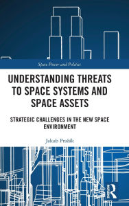 Title: Understanding Threats to Space Systems and Space Assets: Strategic Challenges in The New Space Environment, Author: Jakub Prazák
