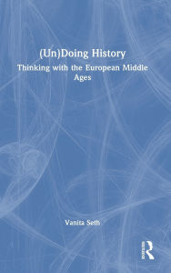 Title: (Un)Doing History: Thinking with the European Middle Ages, Author: Vanita Seth
