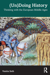 Title: (Un)Doing History: Thinking with the European Middle Ages, Author: Vanita Seth