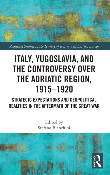 Italy, Yugoslavia, and the Controversy over Adriatic Region, 1915-1920: Strategic Expectations Geopolitical Realities Aftermath of Great War