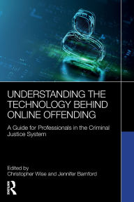 Title: Understanding the Technology Behind Online Offending: A Guide for Professionals in the Criminal Justice System, Author: Christopher Wise