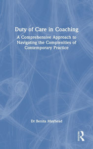 Title: Duty of Care in Coaching: A Comprehensive Approach to Navigating the Complexities of Contemporary Practice, Author: Benita Mayhead