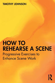 Title: How to Rehearse a Scene: Progressive Exercises to Enhance Scene Work, Author: Timothy Johnson