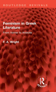 Title: Feminism in Greek Literature: From Homer to Aristotle, Author: F. A. Wright