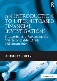 Title: An Introduction to Internet-Based Financial Investigations: Structuring and Resourcing the Search for Hidden Assets and Information, Author: Kimberly Goetz