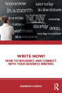 Write Now!: How to Influence and Connect with Your Business Writing