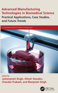 Title: Advanced Manufacturing Technologies in Biomedical Science: Practical Applications, Case Studies, and Future Trends, Author: Jashanpreet Singh
