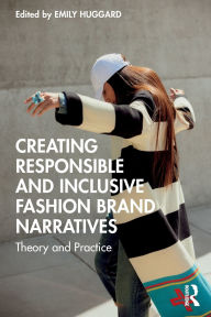 Title: Creating Responsible and Inclusive Fashion Brand Narratives: Theory and Practice, Author: Emily Huggard