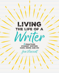 Title: Living the Life of a Writer: 6 Practices Student Writers Have, Know, and Do, Author: Jen Vincent