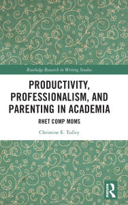 Title: Productivity, Professionalism, and Parenting in Academia: Rhet Comp Moms, Author: Christine E. Tulley