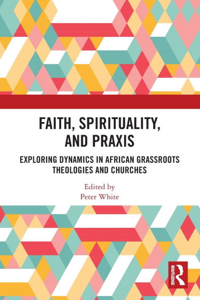 Faith, Spirituality, and Praxis: Exploring Dynamics African Grassroots Theologies Churches