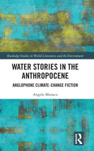 Title: Water Stories in the Anthropocene: Anglophone Climate-Change Fiction, Author: Angelo Monaco