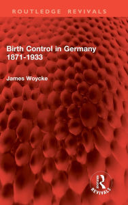 Title: Birth Control in Germany 1871-1933, Author: James Woycke