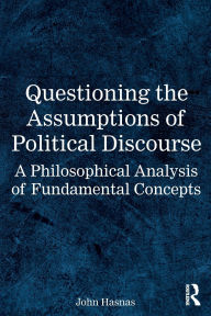 Title: Questioning the Assumptions of Political Discourse: A Philosophical Analysis of Fundamental Concepts, Author: John Hasnas