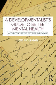 Title: A Developmentalist's Guide to Better Mental Health: Navigating Everyday Life Dilemmas, Author: Lois Holzman
