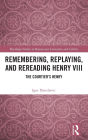 Remembering, Replaying, and Rereading Henry VIII: The Courtier's Henry