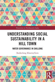 Title: Understanding Social Sustainability in a Hill Town: Water Governance in Shillong, Author: Bankerlang Kharmylliem
