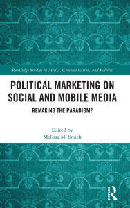 Title: Political Marketing on Social and Mobile Media: Remaking the Paradigm?, Author: Melissa M. Smith