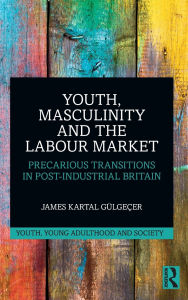 Title: Youth, Masculinity and the Labour Market: Precarious Transitions in Post-Industrial Britain, Author: James Kartal Gülgeçer