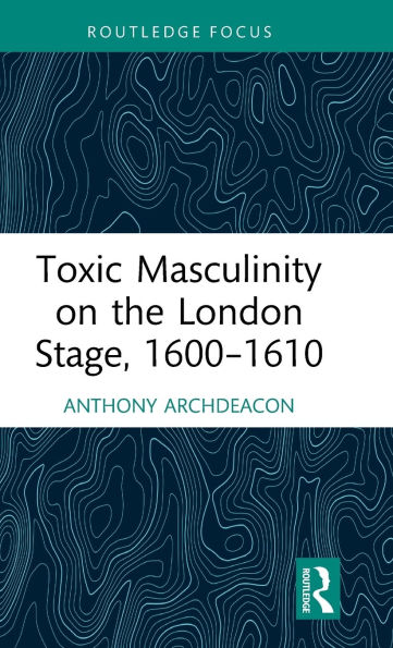 Toxic Masculinity on the London Stage, 1600-1610