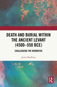 Title: Death and Burial within the Ancient Levant (4500-550 BCE): Challenging the Normative, Author: Jennie Bradbury