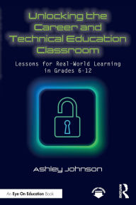 Ebooks in pdf free download Unlocking the Career and Technical Education Classroom: Lessons for Real-World Learning in Grades 6-12 by Ashley Johnson (English literature)