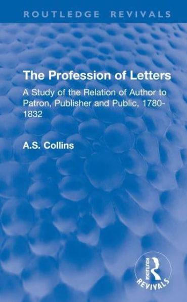 the Profession of Letters: A Study Relation Author to Patron, Publisher and Public, 1780-1832