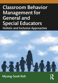 Title: Classroom Behavior Management for General and Special Educators: Holistic and Inclusive Approaches, Author: Myung-Sook Koh