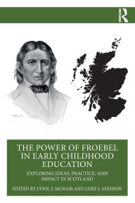 Title: The Power of Froebel in Early Childhood Education: Exploring Ideas, Practice, and Impact in Scotland, Author: Lynn J. McNair