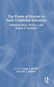 Title: The Power of Froebel in Early Childhood Education: Exploring Ideas, Practice, and Impact in Scotland, Author: Lynn J. McNair