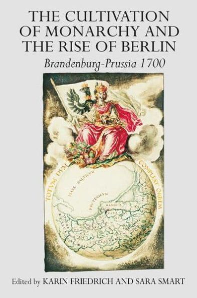 the Cultivation of Monarchy and Rise Berlin: Brandenburg-Prussia 1700