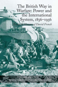 Title: The British Way in Warfare: Power and the International System, 1856-1956: Essays in Honour of David French, Author: Keith Neilson