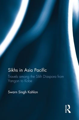 Sikhs Asia Pacific: Travels among the Sikh Diaspora from Yangon to Kobe