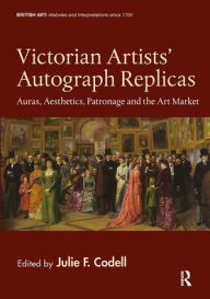 Title: Victorian Artists' Autograph Replicas: Auras, Aesthetics, Patronage and the Art Market, Author: Julie F. Codell