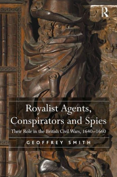 Royalist Agents, Conspirators and Spies: Their Role in the British Civil Wars, 1640-1660