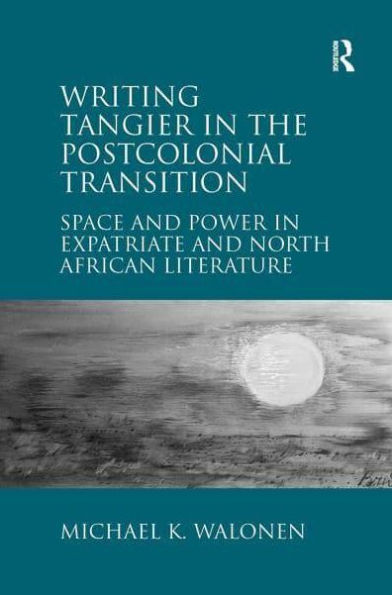 Writing Tangier the Postcolonial Transition: Space and Power Expatriate North African Literature