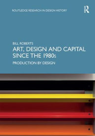 Title: Art, Design and Capital since the 1980s: Production by Design, Author: Bill Roberts