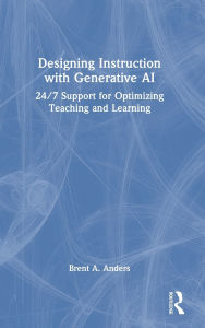 Title: Designing Instruction with Generative AI: 24/7 Support for Optimizing Teaching and Learning, Author: Brent A. Anders