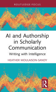 Title: AI and Authorship in Scholarly Communication: Writing with Intelligence, Author: Heather Moulaison-Sandy