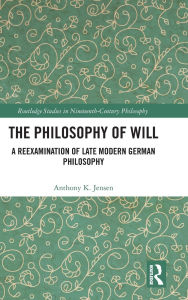 Title: The Philosophy of Will: A Reexamination of Late Modern German Philosophy, Author: Anthony K. Jensen