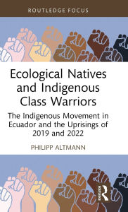 Title: Ecological Natives and Indigenous Class Warriors: The Indigenous Movement in Ecuador and the Uprisings of 2019 and 2022, Author: Philipp Altmann