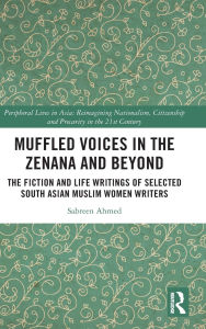 Title: Muffled Voices in the Zenana and Beyond: The Fiction and Life Writings of Selected South Asian Muslim Women Writers, Author: Sabreen Ahmed